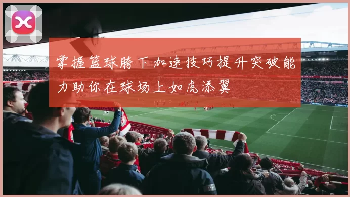 掌握篮球胯下加速技巧提升突破能力助你在球场上如虎添翼