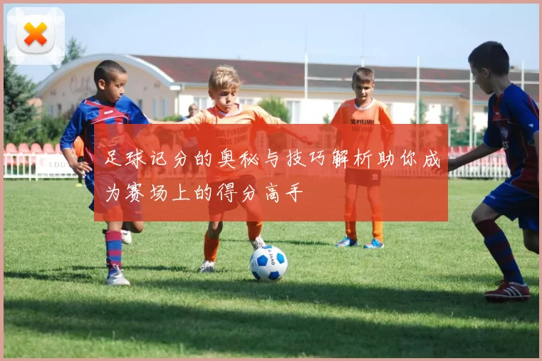 足球记分的奥秘与技巧解析助你成为赛场上的得分高手