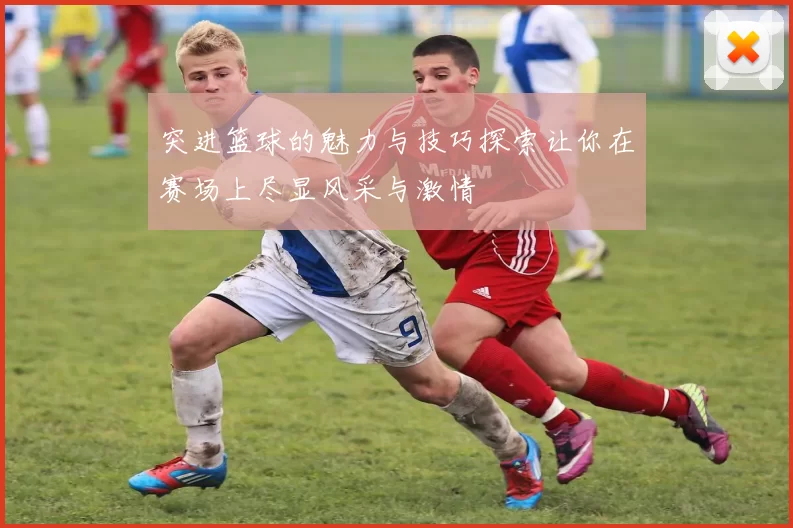 突进篮球的魅力与技巧探索让你在赛场上尽显风采与激情