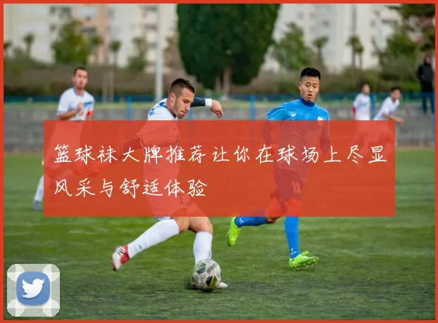 篮球袜大牌推荐让你在球场上尽显风采与舒适体验