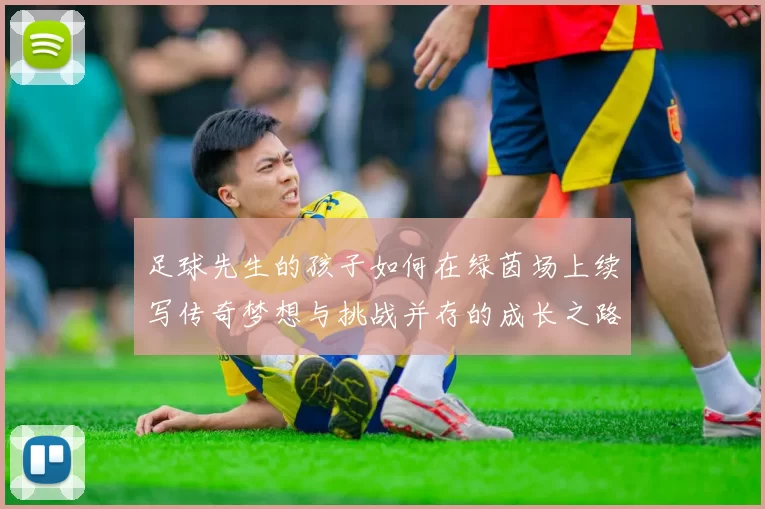 足球先生的孩子如何在绿茵场上续写传奇梦想与挑战并存的成长之路