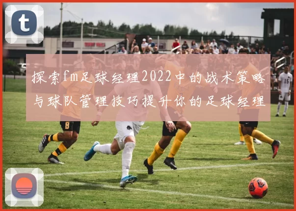 探索fm足球经理2022中的战术策略与球队管理技巧提升你的足球经理水平