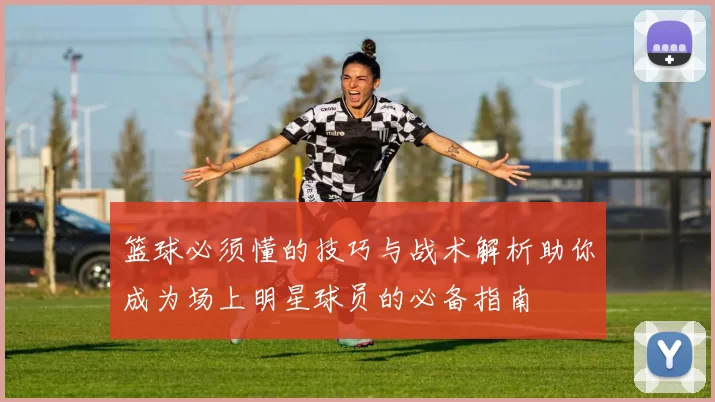 篮球必须懂的技巧与战术解析助你成为场上明星球员的必备指南