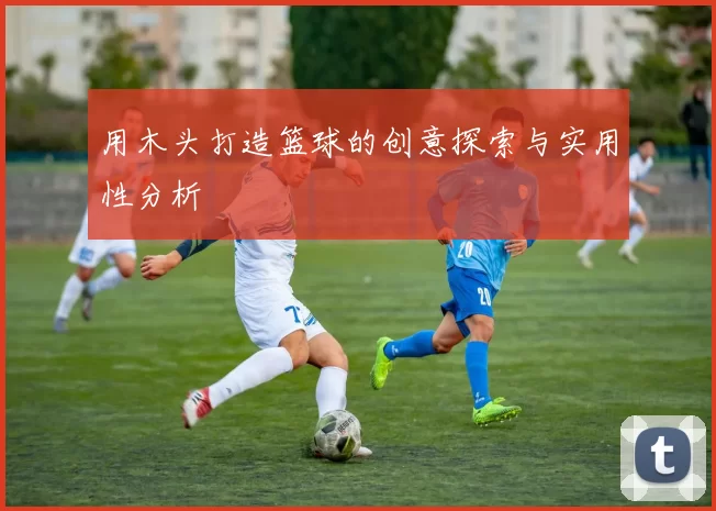 用木头打造篮球的创意探索与实用性分析