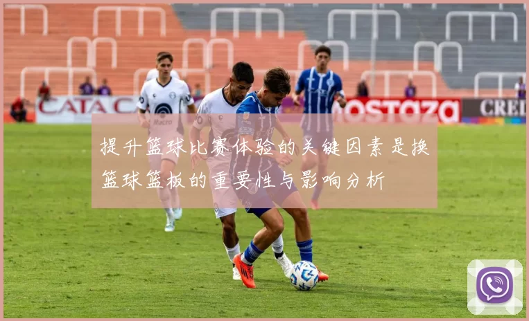 提升篮球比赛体验的关键因素是换篮球篮板的重要性与影响分析