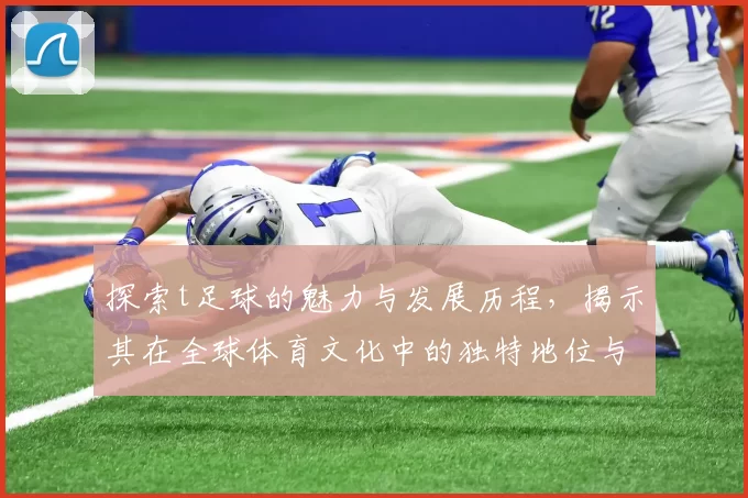 探索t足球的魅力与发展历程，揭示其在全球体育文化中的独特地位与影响力